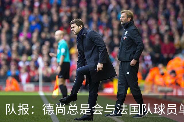 队报：德尚总是会与法国队球员单独谈话，向球员解释自己的决定